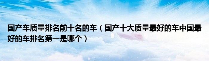 国产车质量排名前十名的车（国产十大质量最好的车中国最好的车排名第一是哪个）