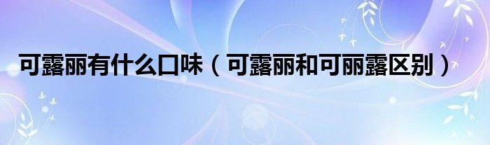 可露丽有什么口味（可露丽和可丽露区别）