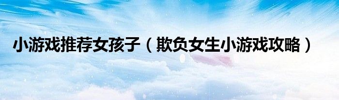 小游戏推荐女孩子（欺负女生小游戏攻略）