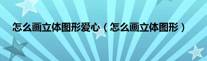 怎么画立体图形爱心（怎么画立体图形）
