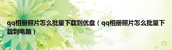 qq相册照片怎么批量下载到优盘（qq相册照片怎么批量下载到电脑）