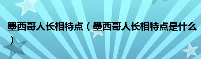 墨西哥人长相特点（墨西哥人长相特点是什么）