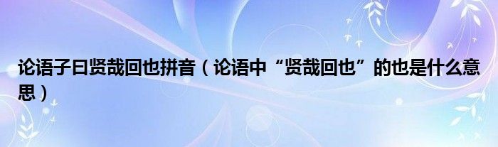 论语子曰贤哉回也拼音（论语中“贤哉回也”的也是什么意思）