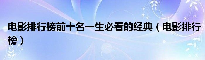 电影排行榜前十名一生必看的经典（电影排行榜）
