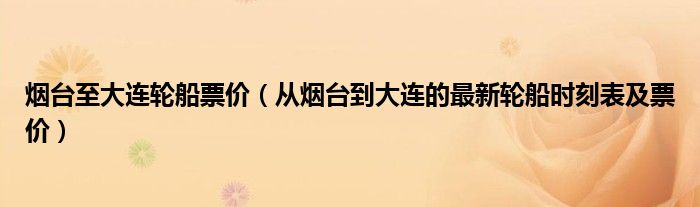 烟台至大连轮船票价（从烟台到大连的最新轮船时刻表及票价）