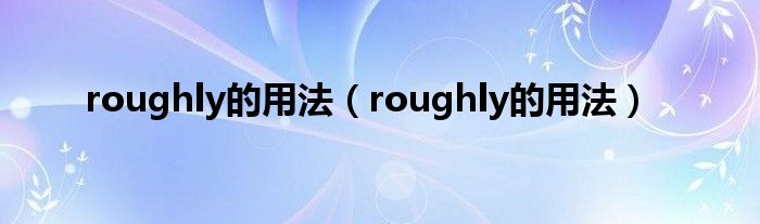 roughly的用法（roughly的用法）