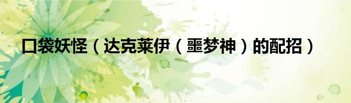 口袋妖怪（达克莱伊（噩梦神）的配招）