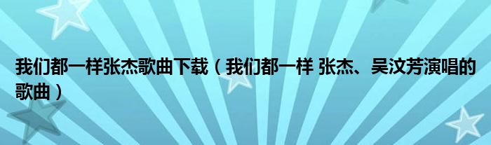 我们都一样张杰歌曲下载（我们都一样 张杰、吴汶芳演唱的歌曲）