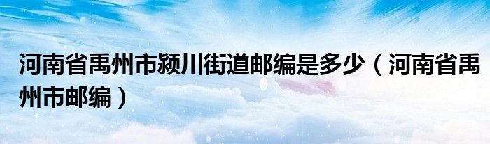 河南省禹州市颍川街道邮编是多少（河南省禹州市邮编）