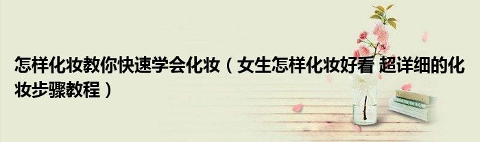 怎样化妆教你快速学会化妆（女生怎样化妆好看 超详细的化妆步骤教程）