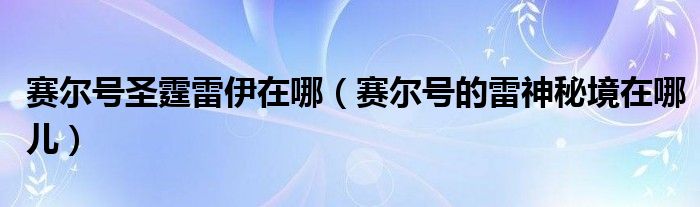 赛尔号圣霆雷伊在哪（赛尔号的雷神秘境在哪儿）