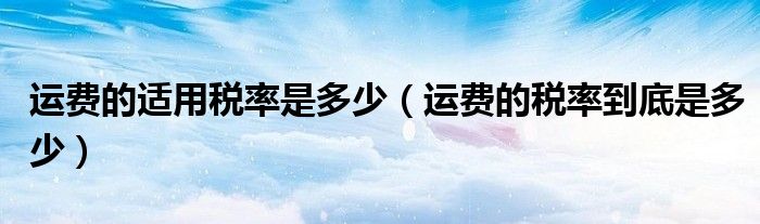 运费的适用税率是多少（运费的税率到底是多少）