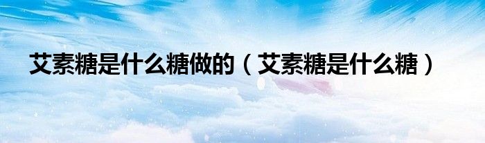 艾素糖是什么糖做的（艾素糖是什么糖）