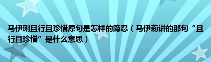 马伊琍且行且珍惜原句是怎样的隐忍（马伊莉讲的那句“且行且珍惜”是什么意思）