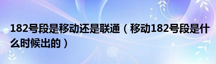 182号段是移动还是联通（移动182号段是什么时候出的）