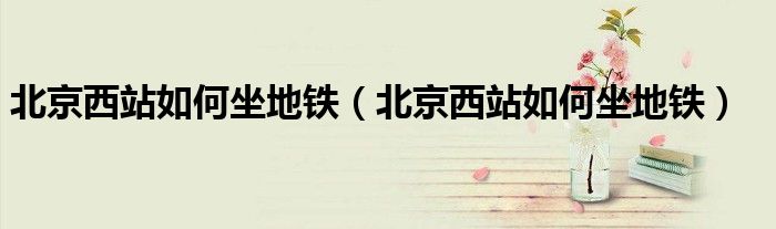 北京西站如何坐地铁（北京西站如何坐地铁）