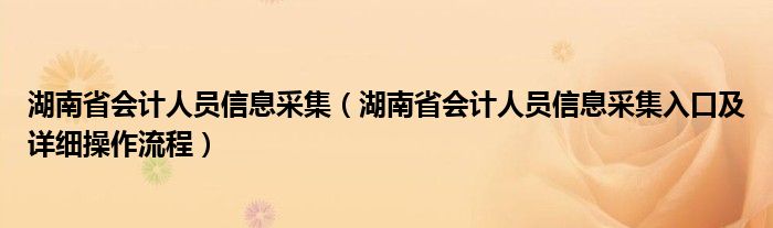 湖南省会计人员信息采集（湖南省会计人员信息采集入口及详细操作流程）