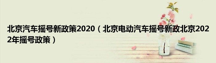 北京汽车摇号新政策2020（北京电动汽车摇号新政北京2022年摇号政策）