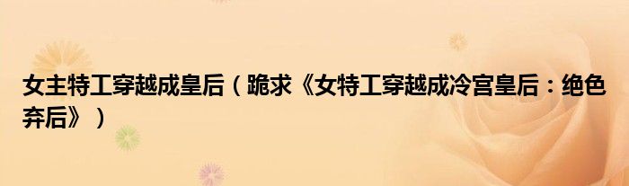 女主特工穿越成皇后（跪求《女特工穿越成冷宫皇后：绝色弃后》）