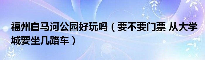 福州白马河公园好玩吗（要不要门票 从大学城要坐几路车）