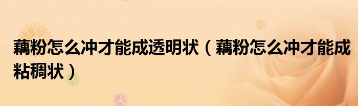 藕粉怎么冲才能成透明状（藕粉怎么冲才能成粘稠状）