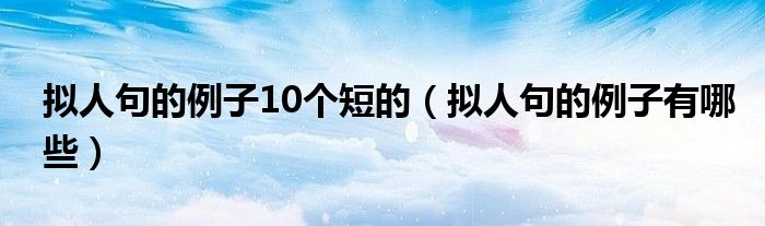 拟人句的例子10个短的（拟人句的例子有哪些）