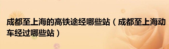 成都至上海的高铁途经哪些站（成都至上海动车经过哪些站）