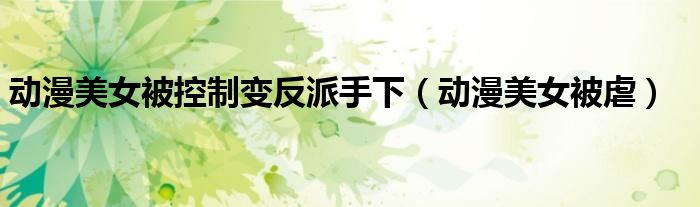 动漫美女被控制变反派手下（动漫美女被虐）