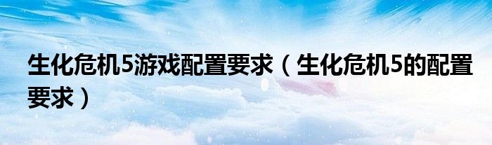生化危机5游戏配置要求（生化危机5的配置要求）