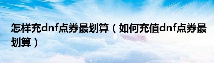 怎样充dnf点券最划算（如何充值dnf点券最划算）