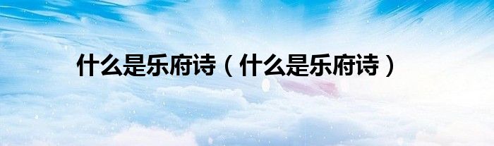 什么是乐府诗（什么是乐府诗）