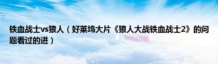 铁血战士vs狼人（好莱坞大片《狼人大战铁血战士2》的问题看过的进）