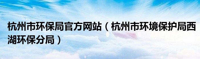 杭州市环保局官方网站（杭州市环境保护局西湖环保分局）