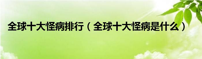 全球十大怪病排行（全球十大怪病是什么）