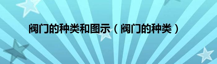 阀门的种类和图示（阀门的种类）