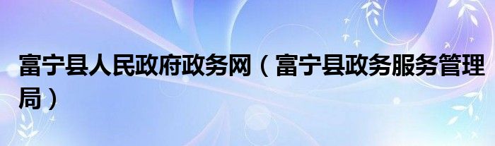 富宁县人民政府政务网（富宁县政务服务管理局）