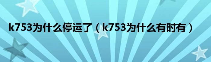 k753为什么停运了（k753为什么有时有）