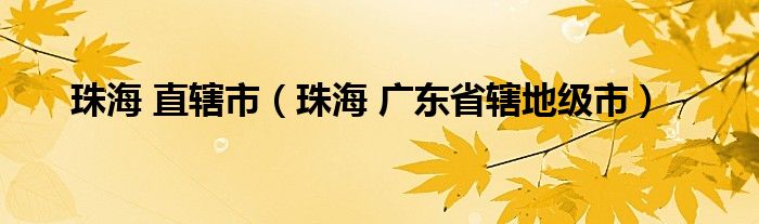 珠海 直辖市（珠海 广东省辖地级市）