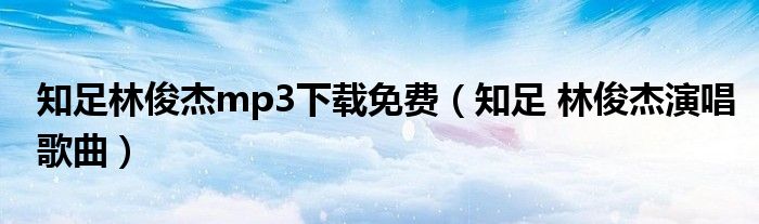 知足林俊杰mp3下载免费（知足 林俊杰演唱歌曲）