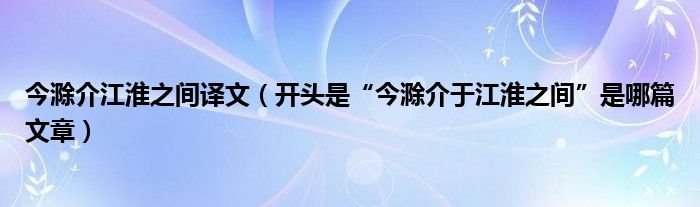 今滁介江淮之间译文（开头是“今滁介于江淮之间”是哪篇文章）