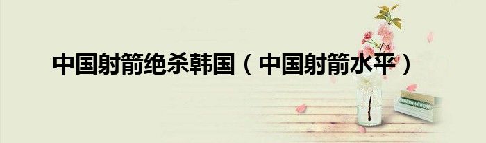 中国射箭绝杀韩国（中国射箭水平）