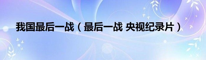 我国最后一战（最后一战 央视纪录片）
