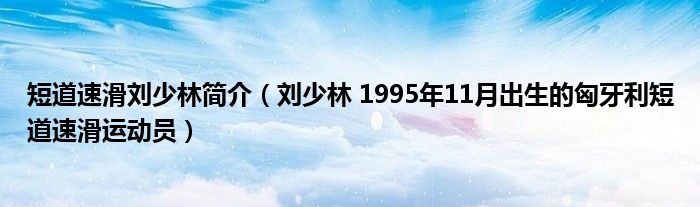 短道速滑刘少林简介（刘少林 1995年11月出生的匈牙利短道速滑运动员）