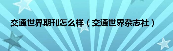 交通世界期刊怎么样（交通世界杂志社）