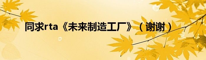 同求rta《未来制造工厂》（谢谢）