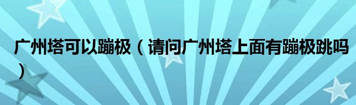 广州塔可以蹦极（请问广州塔上面有蹦极跳吗）