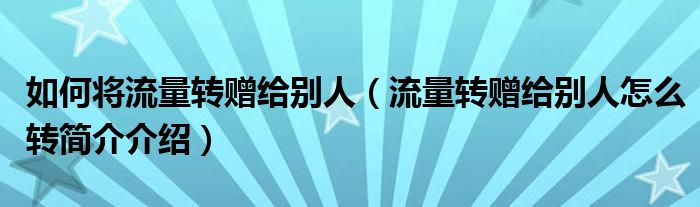 如何将流量转赠给别人（流量转赠给别人怎么转简介介绍）