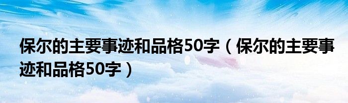保尔的主要事迹和品格50字（保尔的主要事迹和品格50字）