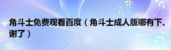 角斗士免费观看百度（角斗士成人版哪有下、谢了）