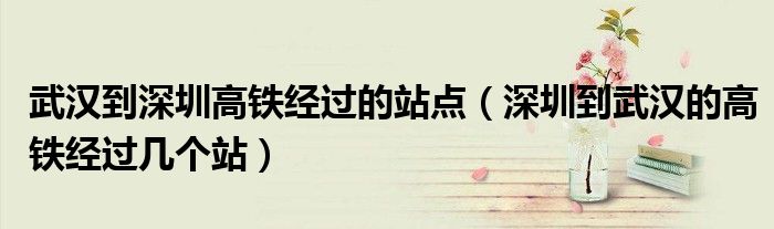 武汉到深圳高铁经过的站点（深圳到武汉的高铁经过几个站）